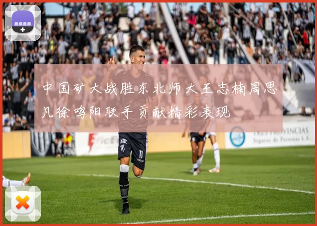 中国矿大战胜东北师大王志楠周思凡徐鸣阳联手贡献精彩表现