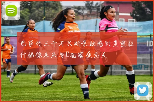 巴萨对三千万买断条款感到贵重拉什福德未来与E孔塞桑无关