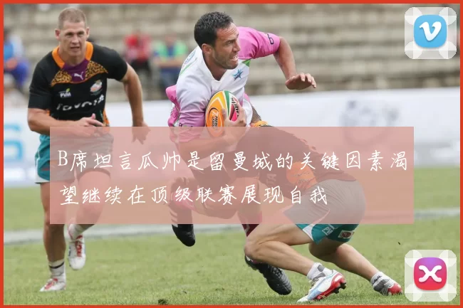 B席坦言瓜帅是留曼城的关键因素渴望继续在顶级联赛展现自我