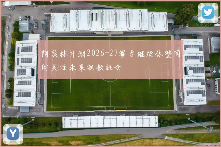 阿莫林计划2026-27赛季继续休整同时关注未来执教机会