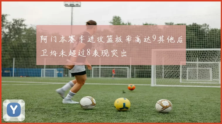 阿门本赛季进攻篮板率高达9其他后卫均未超过8表现突出