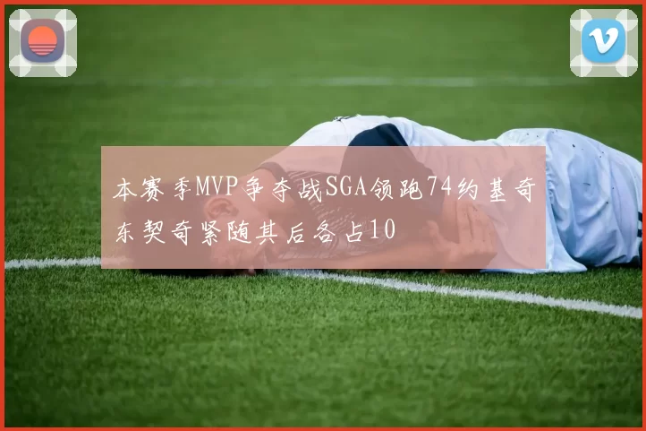 本赛季MVP争夺战SGA领跑74约基奇东契奇紧随其后各占10