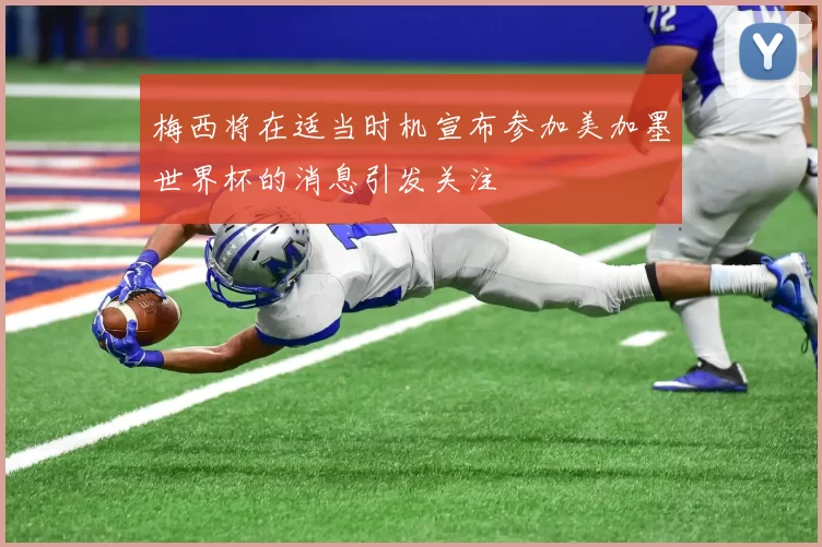 梅西将在适当时机宣布参加美加墨世界杯的消息引发关注
