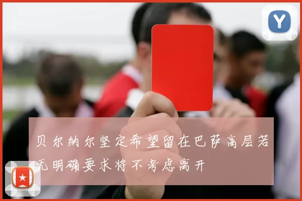 贝尔纳尔坚定希望留在巴萨高层若无明确要求将不考虑离开
