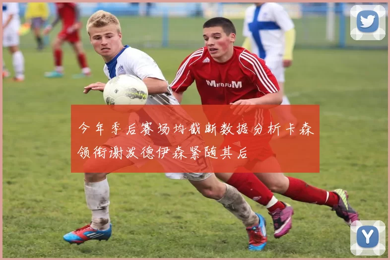 今年季后赛场均截断数据分析卡森领衔谢泼德伊森紧随其后