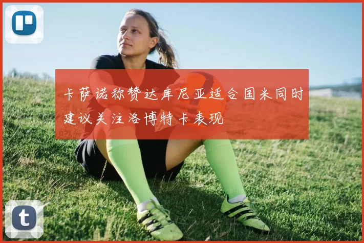 卡萨诺称赞达库尼亚适合国米同时建议关注洛博特卡表现