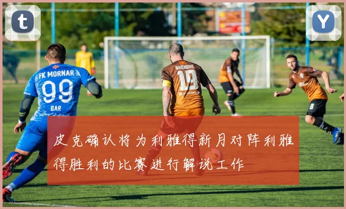 皮克确认将为利雅得新月对阵利雅得胜利的比赛进行解说工作
