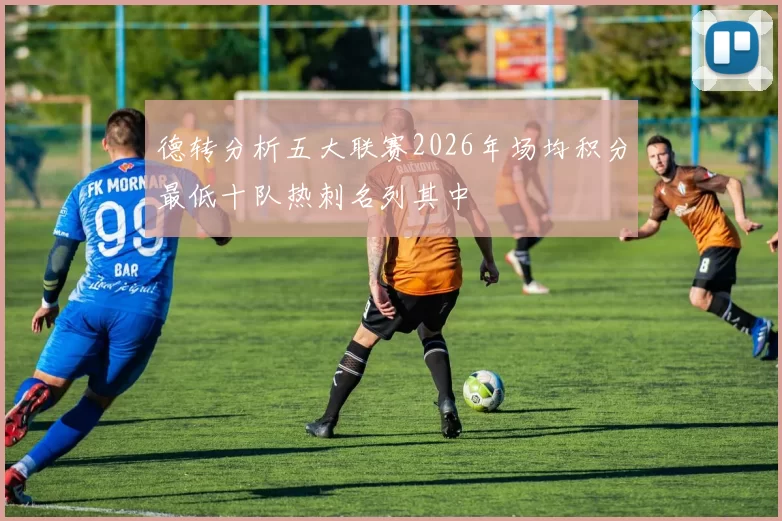 德转分析五大联赛2026年场均积分最低十队热刺名列其中