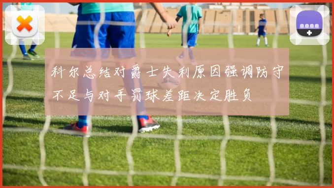科尔总结对爵士失利原因强调防守不足与对手罚球差距决定胜负