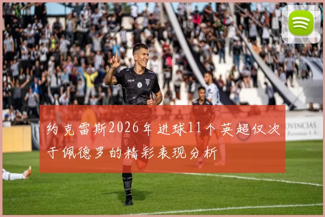 约克雷斯2026年进球11个英超仅次于佩德罗的精彩表现分析