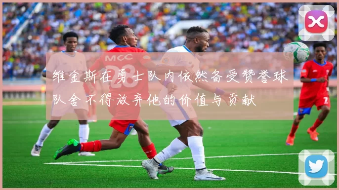 维金斯在勇士队内依然备受赞誉球队舍不得放弃他的价值与贡献
