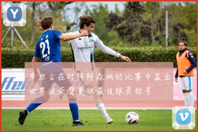 多尔古在对阵阿森纳的比赛中轰出世界波荣膺曼联最佳球员称号