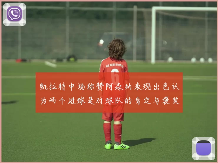 凯拉特中场称赞阿森纳表现出色认为两个进球是对球队的肯定与褒奖