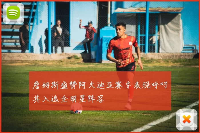 詹姆斯盛赞阿夫迪亚赛季表现呼吁其入选全明星阵容