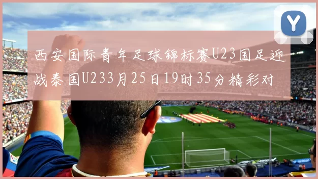 西安国际青年足球锦标赛U23国足迎战泰国U233月25日19时35分精彩对决