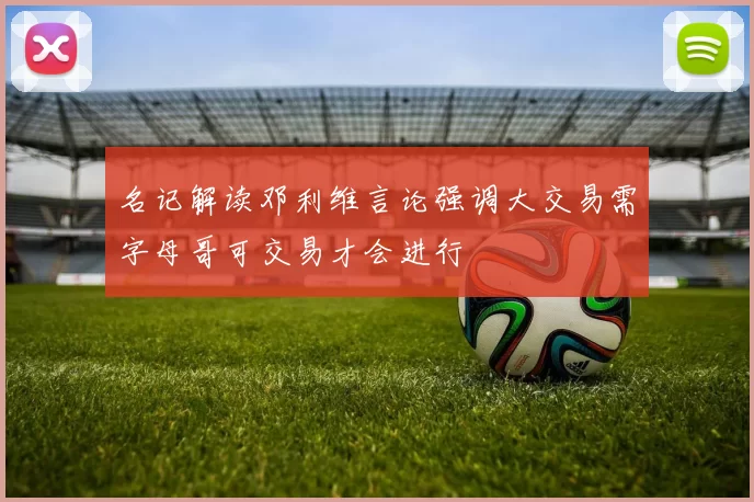 名记解读邓利维言论强调大交易需字母哥可交易才会进行