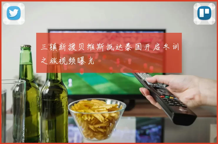 三镇新援贝维斯抵达泰国开启冬训之旅视频曝光