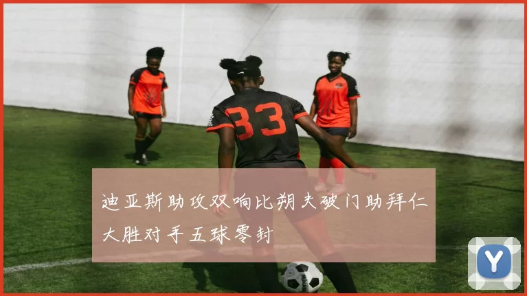 迪亚斯助攻双响比朔夫破门助拜仁大胜对手五球零封