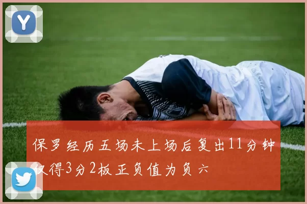 保罗经历五场未上场后复出11分钟仅得3分2板正负值为负六