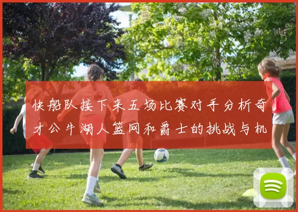 快船队接下来五场比赛对手分析奇才公牛湖人篮网和爵士的挑战与机遇