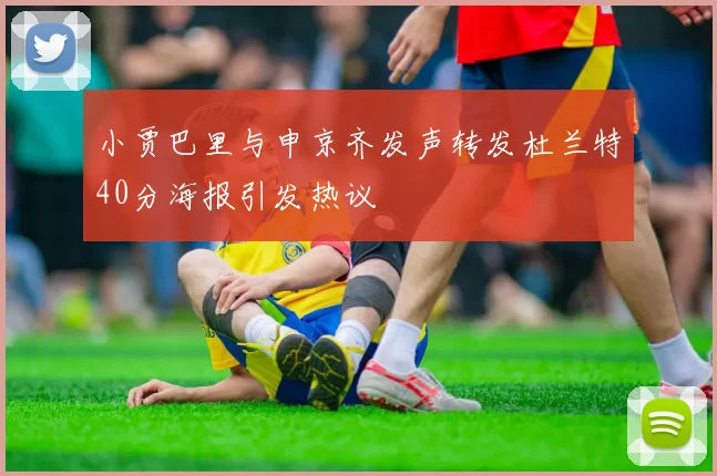 小贾巴里与申京齐发声转发杜兰特40分海报引发热议