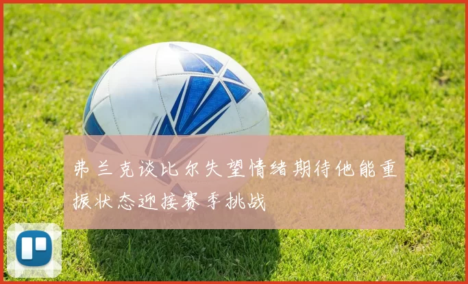 弗兰克谈比尔失望情绪期待他能重振状态迎接赛季挑战